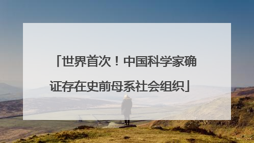 世界首次！中国科学家确证存在史前母系社会组织