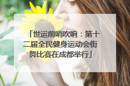 世运前哨吹响：第十二届全民健身运动会街舞比赛在成都举行