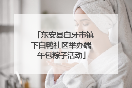 东安县白牙市镇下白鸭社区举办端午包粽子活动