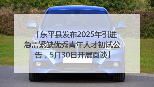 东平县发布2025年引进急需紧缺优秀青年人才初试公告，5月30日开展面谈
