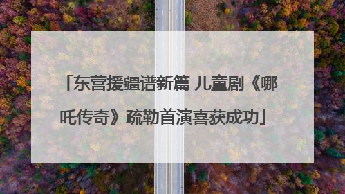 东营援疆谱新篇 儿童剧《哪吒传奇》疏勒首演喜获成功