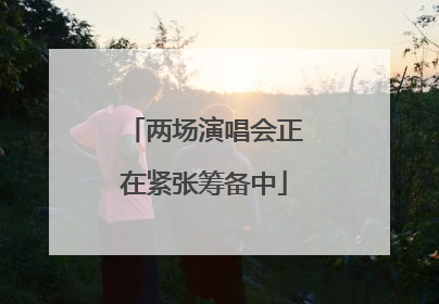两场演唱会正在紧张筹备中