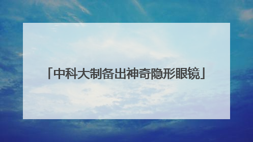中科大制备出神奇隐形眼镜