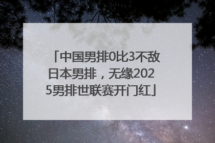 中国男排0比3不敌日本男排，无缘2025男排世联赛开门红