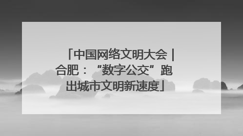 中国网络文明大会｜合肥：“数字公交”跑出城市文明新速度