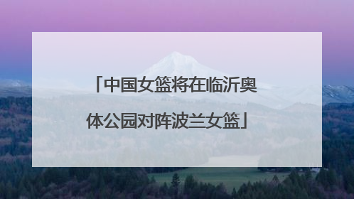 中国女篮将在临沂奥体公园对阵波兰女篮