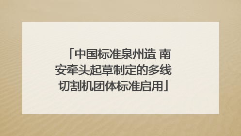 中国标准泉州造 南安牵头起草制定的多线切割机团体标准启用