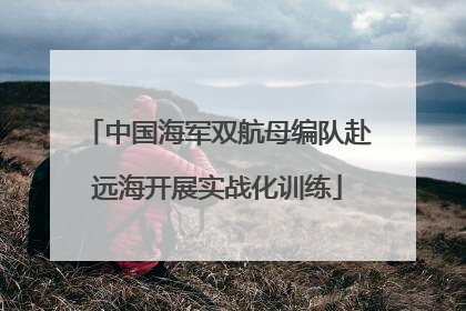 中国海军双航母编队赴远海开展实战化训练