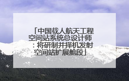 中国载人航天工程空间站系统总设计师：将研制并择机发射空间站扩展舱段