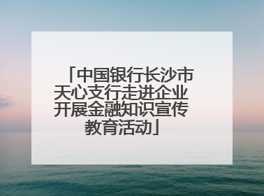 中国银行长沙市天心支行走进企业开展金融知识宣传教育活动