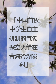 中国首枚中学生自主研制的气象探空火箭在青海冷湖发射