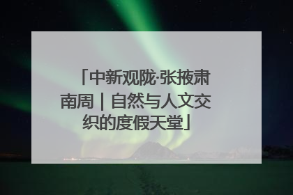 中新观陇·张掖肃南周｜自然与人文交织的度假天堂