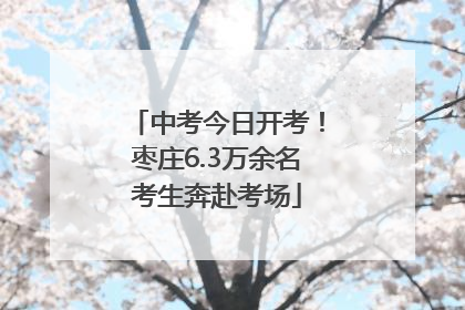 中考今日开考！枣庄6.3万余名考生奔赴考场