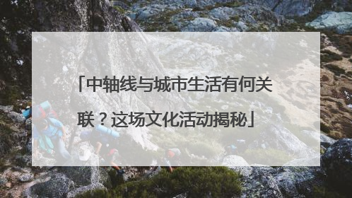 中轴线与城市生活有何关联？这场文化活动揭秘