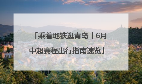 乘着地铁逛青岛丨6月中超赛程出行指南速览