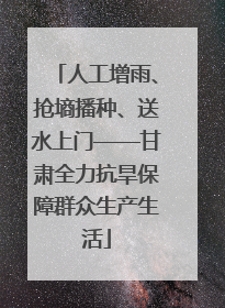 人工增雨、抢墒播种、送水上门——甘肃全力抗旱保障群众生产生活