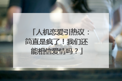 人机恋爱引热议：简直是疯了！我们还能相信爱情吗？