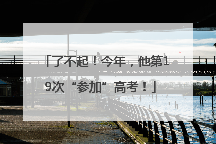 了不起！今年，他第19次“参加”高考！