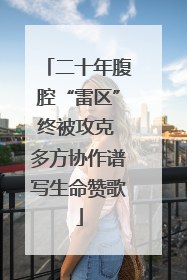 二十年腹腔“雷区”终被攻克 多方协作谱写生命赞歌