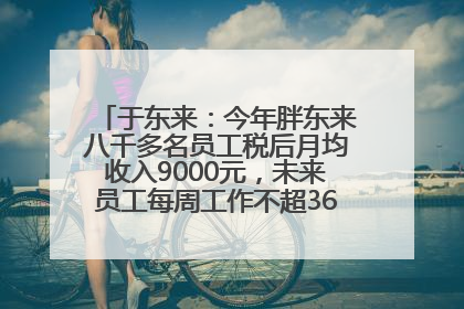 于东来：今年胖东来八千多名员工税后月均收入9000元，未来员工每周工作不超36小时，年假40天起