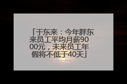 于东来：今年胖东来员工平均月薪9000元，未来员工年假将不低于40天