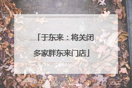 于东来：将关闭多家胖东来门店