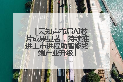 云知声布局AI芯片成果显著，持续推进上市进程助智能终端产业升级