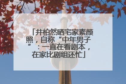 井柏然晒宅家素颜照，自称“中年男子”：一直在看剧本，在家比剧组还忙