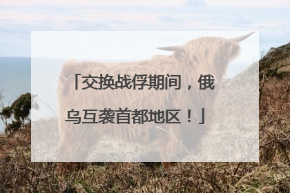 交换战俘期间，俄乌互袭首都地区！