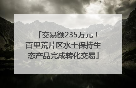 交易额235万元！百里荒片区水土保持生态产品完成转化交易