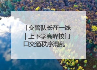 交警队长在一线｜上下学高峰校门口交通秩序混乱 交管经开大队多举措进行整治