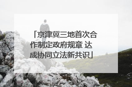 京津冀三地首次合作制定政府规章 达成协同立法新共识