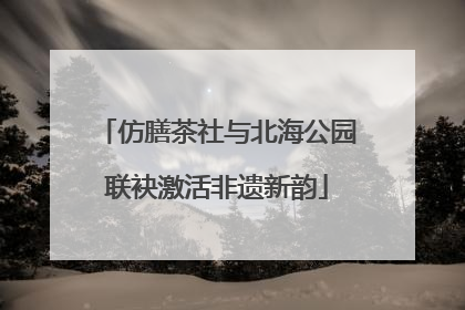 仿膳茶社与北海公园联袂激活非遗新韵