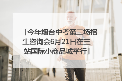 今年烟台中考第三场招生咨询会6月21日在三站国际小商品城举行