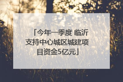 今年一季度 临沂支持中心城区城建项目资金5亿元