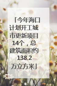 今年海口计划开工城市更新项目14个，总建筑面积约138.2万立方米