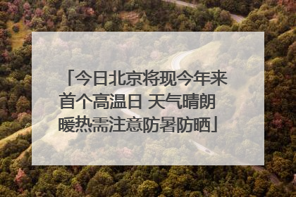 今日北京将现今年来首个高温日 天气晴朗暖热需注意防暑防晒