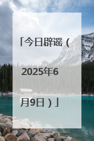 今日辟谣（2025年6月9日）