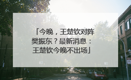 今晚，王楚钦对阵樊振东？最新消息：王楚钦今晚不出场