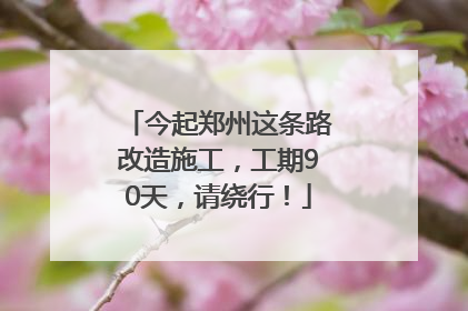 今起郑州这条路改造施工，工期90天，请绕行！