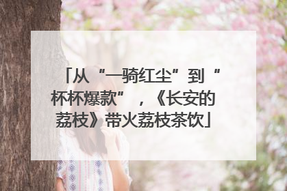 从“一骑红尘”到“杯杯爆款”，《长安的荔枝》带火荔枝茶饮