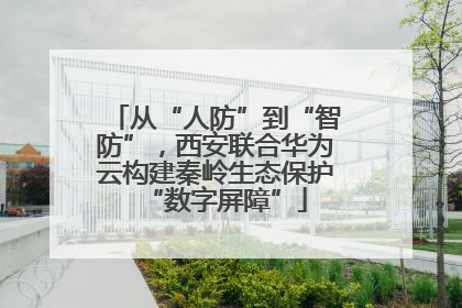 从“人防”到“智防”，西安联合华为云构建秦岭生态保护“数字屏障”