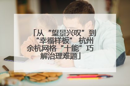 从“望景兴叹”到“幸福样板” 杭州余杭网格“十能”巧解治理难题