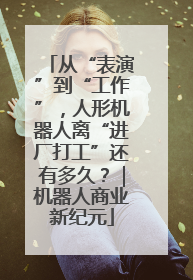 从“表演”到“工作”，人形机器人离“进厂打工”还有多久？｜机器人商业新纪元