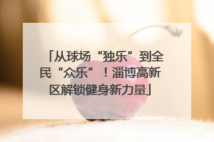 从球场“独乐”到全民“众乐”！淄博高新区解锁健身新力量
