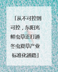 从不可控到可控，东阳光鲜虫草正打通冬虫夏草产业标准化通路