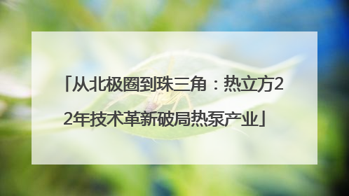 从北极圈到珠三角：热立方22年技术革新破局热泵产业