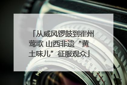 从威风锣鼓到霍州莺歌 山西非遗“黄土味儿”征服观众