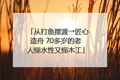 从打鱼摆渡→匠心造舟 70多岁的老人懂水性又懂木工