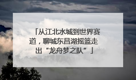 从江北水城到世界赛道，聊城东昌湖摇篮走出“龙舟梦之队”